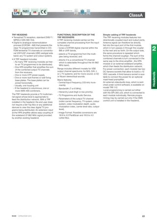 IKUSI · CATALOGUE 2013
ClassA
61
2
Headends
TRF HEADEND
• Terrestrial TV reception, standard DVB-T /
MPEG-2 (EN 300 744).
• Digital to analogue transmodulation
process (COFDM - AM) that presents the
clear TV programmes transmitted in CO-
FDM terrestrial TV channels on conventio-
nal VHF/UHF channels (VBS vestigial side
band; any TV system and colour system).
• A TRF headend includes:
- As many TRF receiving modules as free-
to-air TV programmes to be distributed.
- One HPA amplifier that amplifies the sum
of the combined output TV channels
from the receivers.
- One or more CFP power supply.
- One or more rack-frames or wall fixing
base plates. The base plates can be
joined horizontally.
- Usually, one housing unit
- If the headend is voluminous, one or
more AMX-400 combiners.
The TRF headends provide a TV multichan-
nel signal whose level is appropriate to
feed the distribution network. With a TRF
installed in the headend, the end user does
not require a Set Top Box or any additional
devices to view the clear digital TV pro-
grams being distributed. An extension input
at the HPA amplifier allows easy coupling of
the wideband 47-862 MHz signal provided
by another existing headend.
FUNCTIONAL DESCRIPTION OF THE
TRF RECEIVERS
A TRF receiving module carries out the
complete channel processing from the input
to the output:
- tunes a COFDM digital channel within the
BIII or UHF bands,
- selects a TV programme from the multi-
plex being received, and
- directs it to a conventional TV channel
which is selectable throughout the 45-862
MHz band..
Range includes different models for VSB
output channel spectrums; for B/G, D/K, I,
or L TV systems; and for mono sound, or A2
or Nicam stereo/dual sounds.
Mains features:
- Central Input Frequency (125 kHz incre-
ments).
- Bandwidth (7 or 8 MHz).
- Hierarchy Level (high or low priority).
- TV Programme and Audio Service.
- Parameters of the output TV channel
(video carrier frequency, TV system, colour
system, video modulation depth, audio
modulation index, carrier level ratio, output
level).
- Image Format. Possible conversions are
16:9 to 4:3 Pan&Scan and 16:9 to 4:3
Letter-Box.
Simple cabling of TRF headends
The TRF receiving modules features two
directionally coupled input and output ports.
Antenna signal can therefore be directly
fed into the input port of the first module,
which in turn passes in through the coupler
to the next and so forth. On the output side,
the same procedure is repeated which
forms the channel couplign. The sum of the
combined channels is turn connected in the
same way to the drive amplifier _the HPA
module or an external wideband amplifier_
which then feeds the distribution network.
For power connection, each module has two
DC banana sockets that allow to build a +12
VDC cascade. A third banana socket is avai-
lable to connect the power for an optional
mast-head pramplifier.
An external video/audio loop, which is swit-
ched under control software, is available on
model TRF-112.
Local programming is carried out either
with the SPI-300 unit, which is connected to
each module individually. Remote progra-
mming may by carried out only if the HMS
control unit is installed in the headend.
AM
Available for:
 