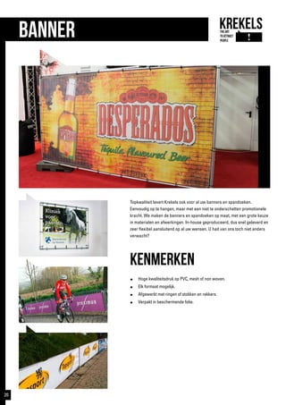 Topkwaliteit levert Krekels ook voor al uw banners en spandoeken.
Eenvoudig op te hangen, maar met een niet te onderschatten promotionele
kracht. We maken de banners en spandoeken op maat, met een grote keuze
in materialen en afwerkingen. In-house geproduceerd, dus snel geleverd en
zeer flexibel aansluitend op al uw wensen. U had van ons toch niet anders
verwacht?
kenmerken
●	 Hoge kwaliteitsdruk op PVC, mesh of non woven.
●	 Elk formaat mogelijk.
●	 Afgewerkt met ringen of stokken en rekkers.
●	 Verpakt in beschermende folie.
banner
20
 