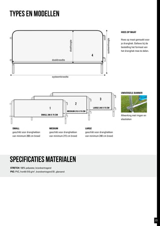 SMALL 200 X 75 CM
MEDIUM 215 X 75 CM
LARGE 240 X 75 CM1
2
3
4
TYPES EN MODELlen
HOES OP MAAT
Hoes op maat gemaakt voor
je dranghek. Gelieve bij de
bestelling het formaat van
het dranghek mee te delen.
UNIVERSELE BANNER
Afwerking met ringen en
elastieken
SMALL
geschikt voor dranghekken
van minimum 200 cm breed
MEDIUM
geschikt voor dranghekken
van minimum 215 cm breed
LARGE
geschikt voor dranghekken
van minimum 240 cm breed
Specificaties materialen
STRETCH: 100% polyester, brandvertragend
PVC: PVC, frontlit 510 g/m2
, brandvertragend B1, glanzend
doekbreedte
doekhoogte
systeembreedte
systeemhoogte
23
 