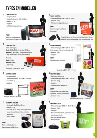 COUNTER POP-UP
- Paraplu systeem
- Totale afmetingen: B 130 x H 100 cm
- Gewicht: 12 kg
- Legplank
- Tafelblad: hout gelakt zwart
TYPES EN MODELLEN
WOOD COUNTER
- Totale afmetingen: D 91 x B 47 x H 93 cm
- Gewicht: 11 kg
- Tafelblad: hout, gelakt, zwart
COUNTER EXPO
Totale afmetingen:
Small: B120 x D 60 x H: variabel 90-100cm
Medium: B 160 x D 80 x H: variabel 90-100cm
Large: B 180 x D90 x H: variabel 90-100cm
Gewicht:
Small: 15,8kg
Medium: 23,4 kg
Large: 27 kg
COUNTER KEDER
- Aluminium kederframe
- Totale afmetingen: B 93 x D 44 x H 93 cm
- Gewicht: 10 kg
- Legplank
- Tafelblad: hout, zwart of wit
COUNTERS BASIC
- Totale afmetingen: D 47 x B 81 x H 215 cm
(incl. topcard) H 90 cm (zonder topcard)
- Gewicht: 11 kg
- Legplank
COUNTER FABRIC
- Paraplusysteem
- Totale afmetingen: B 106 x D 40 x H 102 cm
- Gewicht: 12 kg
- Legplank
Verpakking: B 87 x D 13 x H 94 cm
Verpakking: tas met binnenvoering t.b.v. houten bladen
kokertas met kartonnen koker t.b.v. kunststof rol en print
Trolley: B 45 x D 26 x H 115 cm
Verpakking: B75 x D30 x H 25 cm
Verpakking: B 90 x D 10 x H 100 cm
PRINT
Block-out display banner,
brandvertragend, 350 micron
PRINT
Bestickering op lamellenrol
(kunststof)
PRINT
Bestickering op kunststof
PRINT
Polyesterdoek met rubber pees
afgewerkt, strakke presentatie in
aluminium frame.
PNEUMATIC DESK
- Totale afmetingen: B 120 x D 40 x H 105 cm
- Gewicht: 17 kg
- Legplank
- Pneumatisch systeem, geen motor voor
luchtaanvoor nodig
- Recht of gebogen model
- Handpomp incl.
HARDCASE TROLLEY
- Afmeting: B 68 x D 35 x H 85 cm
- Gewicht: 13 kg
- Gevoerde zak en stevig scheidingspaneel
- Keuze uit verschillende kleuren houten
	tafelbladen
- Sterke wielen
1 2
3 4
5 6
7 8
PRINT
Block-out display banner,
brandvertragend, 350 micron
31
 