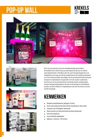 Pop-up Wall
Dit is een promoproduct met een eerbiedwaardige geschiedenis.
Al tientallen jaren wordt de pop-up wall ingezet op beurzen en andere
grote bijeenkomsten. Toevallig is dat niet, want het gebruiksgemak en de
stevigheid van een pop-up wall zijn ongeëvenaard. De mobiele promowand
zit in een hardcase trolley met wieltjes, die de promowand beschermt bij het
transport en daarenboven ook geschikt is om als counter te gebruiken.
De structuur van de promowand kan eenvoudig worden opengetrokken
met een handig paraplusysteem. De print is vervaardigd uit verschillende
panelen, die door middel van magneetstrips mooi aan de structuur kunnen
worden bevestigd.
kenmerken
●	 Strakke presentatiewand, gebogen of recht.
●	 Hard-case trolley als beschermende verpakking en demo desk.
●	 2 lampen, led of halogeen (optioneel).
●	 Doek voorzien van beschermende laminaat (optioneel).
●	 Voor binnengebruik.
●	 4 verschillende tafelbladen.
●	 Opbouw: 1 persoon / 10 minuten.
32
 