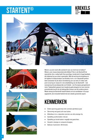 Startent®
Wenst u op een event alle aandacht naar uw merk toe te trekken?
Wenst u een massa bewonderende blikken? Dan is de Startent® de
eyecatcher die u nodig heeft. Een prachtige, trendy tent in hoge kwaliteit,
die helemaal op uw maat is gesneden. Met de technische knowhow en
de hightech druktechnieken van Krekels, kunt u zo’n Startent® perfect
laten aansluiten bij de stijl en de beleving van uw merk. Er zitten vele
jaren ervaring en research in de ontwikkeling van de Startent® – met
voorsprong het paradepaardje van Krekels - een Europees geregistreerd
merk. Topkwaliteit gepaard aan langdurig gebruiksgenot en een enorme
promotionele kracht zijn de belangrijke troeven van dit unieke product.
Mede dankzij de Startent® heeft Krekels zich tot marktleider in Europa
opgewerkt, als innovatief bedrijf met een steeds groeiende export.
kenmerken
●	 Onder spanning gezet door één centrale opkrikbare paal.
●	 Stervormig met goed zicht naar buiten.
●	 Afsluitbaar d.m.v. zijwanden voorzien van ultra stevige rits.
●	 Opstelling zachte bodem: met pin.
●	 Opstelling op harde bodem: mogelijk met gewichten.
●	 Verpakt in stevige en compacte draagtas.
●	 Opbouw: 2 personen / 30 minuten.
4
 