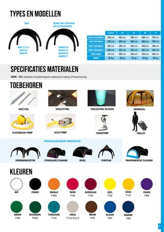 PERSONALISEERBARE ONDERDELEN
specificaties materialen
DOEK : 100% polyester, brandvertragend, waterproof coating, UV bescherming
TYPES EN MODELLEN
toebehoren
WIT ZWART ORANJE
P1655
ROOD
P193
PAARS
P268
GEEL
P102
BOSGROEN
P3435
BORDEAUX
P195
GOUD
P123
GROEN
P348
GRIJS
P Cool Grey 5
TURQUOISE
P 322
BRUIN
P476
MARINE
P289
BLAUW
P287
3,3 x 3,3 44 55 66 77
BREEDTE (buitenmaat) 330 cm 400 cm 500 cm 600 cm 700 cm
Lengte (buitenmaat) 330 cm 400 cm 500 cm 600 cm 700 cm
Hoogte (buitenmaat) 285 cm 290 cm 350 cm 420 cm 490 cm
Hoogte (binnenmaat) 265 cm 265 cm 320 cm 385 cm 445 cm
Hoogte ingang 210 cm 205 cm 240 cm 250 cm 295 cm
Gewicht 20 kg 30 kg 35 kg 50 kg 66 kg
STANDAARD ZIJWAND PANORAMISCHE ZIJWANDBOOGVERBINDINGSSTUK
VERLICHTING VERLICHTING IN BASIS GRONDZEILPIKETTEN
ELEKTRISCHE POMP ACCU POMP HANDPOMP TROLLEY
PUNTDAK
business 44
business 55
business 66
business 77
basic 3,3 x 3,3
basic 4x4
basic 5X5
business (met uitritsbaar
dak en stabilisatoren)
Basic
kLEUREN
9
 