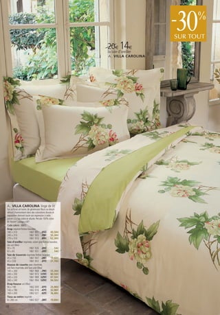 30
                                                                                 -     %
                                                                                 SUR TOUT
                                                                    14€
                                                            20€d’oreiller
                                                            la taie
                                                            A . VILLA CAROLINA




A. VILLA CAROLINA linge de lit
Sur un fond uni ivoire, de généreuses fleurs au dessin
délicat s’harmonisent dans des colorations douces et
reposantes donnant toute son expression à cette
parure à la fois sobre et allurée. Percale 100% coton
80 fils/cm². Lavage à 60°.
Code coloris : (001)
Drap imprimé finition bourdon
180 x 310                 1861 891 65€ 45,50€
240 x 310                 1861 905 79€ 55,30€
270 x 310                 1861 910 89€ 62,30€
Taie d’oreiller imprimée, volant plat finition bourdon,
dos uni tilleul
50 x 70                   1861 926 20€                14€
65 x 65                   1861 931 20€                14€
Taie de traversin imprimée finition bourdon
45 x 150                  1861 947 28€ 19,60€
45 x 220                  1861 952 31€ 21,70€
Housse de couette avec cheminée,
une face imprimée, une face unie tilleul
140 x 200                 1861 968 79€ 55,30€
200 x 200                 1861 973 115€ 80,50€
240 x 220                 1861 989 125€ 87,50€
260 x 240                 1861 994 135€ 94,50€
Drap-housse uni tilleul
90 x 190                  1862 000 37€ 25,90€
140 x 190                 1862 016 47€ 32,90€
160 x 200                 1862 021 52€ 36,40€
Tissu au mètre imprimé
En 280 cm                 1862 037 28€ 19,60€

18
 