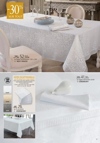 -      30
    SUR TOUT
                      %




          75€ 52,50€ 160 x 200
          la nappe rectangulaire
           B . NUIT PERLÉE




         OFFRE EXCEPTIONNELLE
         LES 8 SERVIETTES À PRIX RÉDUIT
                                                               59€ 41,30€
                                                               la nappe damassée carrée
         POUR L’ACHAT D’UNE NAPPE CÉRÉMONY, LINVOSGES
              VOUS PROPOSE 8 SERVIETTES ASSORTIES              D CÉRÉMONY
                     À 29€ AU LIEU DE 48€.
          3 coloris : blanc (010), ivoire (761), taupe (386)
                  Dim 47 x 47 cm. Réf : 1862 546




BLANC




IVOIRE



         48€ 29€
         les 8 serviettes
TAUPE
         D. CÉRÉMONY




                                                                                          27
 
