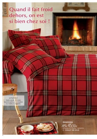 Quand il fait froid
              dehors, on est
              si bien chez soi !




             LA FLANELLE
       Matière naturelle 100% coton
    doucement grattée pour une souplesse
       et un moelleux incomparables.




                                           nouveau
                                           65€ 45,50€ personne
                                           la housse de couette 1
                                           A . CHALET EN VILLE


4
 