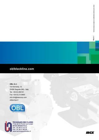 oblblackline.com
OBL S.r.l.
Via Kennedy, 12
20090 Segrate (MI) - Italy
Tel. +39.02.269191
Fax +39.02.2133893
obl.info@idexcorp.com
oblpumps.it
Technicaldataaresubjecttomodificationswithoutpriornotice
 