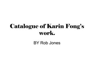 Catalogue of Karin Fong’s
work.
BY Rob Jones
 