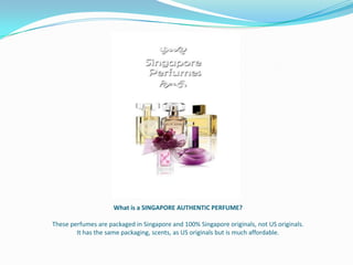 What is a SINGAPORE AUTHENTIC PERFUME?

These perfumes are packaged in Singapore and 100% Singapore originals, not US originals.
        It has the same packaging, scents, as US originals but is much affordable.
 