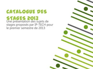 CATALOGUE DES
STAGES 2013 de
Une présentation des sujets
stages proposés par IP-TECH pour
le premier semestre de 2013
 