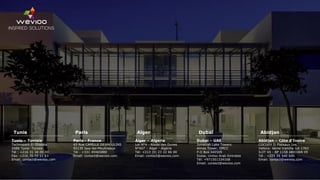 - 14 -
Tunis
Tunis – Tunisia
Technopark El Ghazela
2088 Tunis- Tunisia
Tél : +216 31 34 00 00
Fax: +216 70 72 11 63
Email: contact@wevioo.com
Paris
Paris - France
43 Rue CAMILLE DESMOULINS
92130 Issy-les-Moulineaux
Tél : +331 49465880
Email: contact@wevioo.com
Alger
Alger – Algeria
Lot N°4 - Route des Dunes
N°407 – Alger - Algérie
Tél: +213 (0) 23 22 66 00
Email: contact@wevioo.com
Dubai
Dubai – UAE
Jumeirah Lake Towers
Almas Tower, DMCC
P.O Box 340505
Dubai, Unites Arab Emirates
Tél: +971501334168
Email: contact@wevioo.com
Abidjan
Abidjan – Côte d'Ivoire
COCODY II Plateaux Les
Vallons- 6ème tranche Lot 1763
ILOT 65 - BP 1158 ABIDJAN 09
Tél : +225 59 540 640
Email: contact@wevioo.com
 