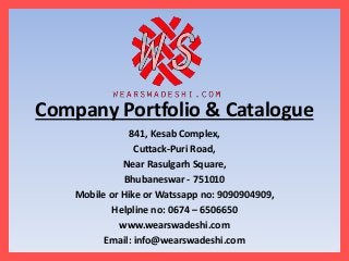 Company Portfolio & Catalogue
841, Kesab Complex,
Cuttack-Puri Road,
Near Rasulgarh Square,
Bhubaneswar - 751010
Mobile or Hike or Watssapp no: 9090904909,
Helpline no: 0674 – 6506650
www.wearswadeshi.com
Email: info@wearswadeshi.com
 