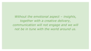 Without the emotional aspect – insights,
together with a creative delivery,
communication will not engage and we will
not be in tune with the world around us.
 