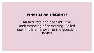 WHAT IS AN INSIGHT?
An accurate and deep intuitive
understanding of something. Boiled
down, it is an answer to the question,
WHY?
 