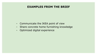 EXAMPLES FROM THE BRIEF
- Communicate the IKEA point of view
- Share concrete home furnishing knowledge
- Optimized digital experience
 