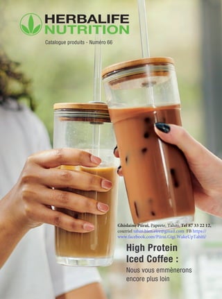 Catalogue produits - Numéro 66
High Protein
Iced Coffee :
Nous vous emmènerons
encore plus loin
Ghislaine Piirai, Papeete, Tahiti, Tel 87 33 22 12,
courriel tahiti.bien.etre@gmail.com FB https://
www.facebook.com/Piirai.Gigi.WakeUpTahiti/
 