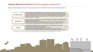 Human Resources Services (services spécifiques uniquement*)
Votre personnel entre de bonne main est un actif sûr de votre investissement
Contact : Lionel Fom
E-mail: lionel.fom.diesse@cm.pwc.com
Tel : 00 237 6 97 08 50 49
Droit social
Payroll
EMI-IMMIGRATION
Nous apportons une assistance globale à votre personnel en mobilité, notamment pour ce qui
concerne l’obtention des visas d’entrée, de séjour et de sortie du Cameroun et l’obtention des
visas de travail et des quitus fiscaux et sociaux. Nous offrons également des services de briefing
d’entrée et de sortie à votre personnel expatrié pour les informer des régimes juridiques et
fiscaux propres à leurs missions.
Nous vous assistons dans rédaction et la revue des contrats de travail de votre personnel et des
mobility intra-group agreement.
Nous répondons à toutes les problématiques liées au droit du travail et de la sécurité sociale.
Nous assurons l’externalisation de votre fonction RH et préparons vos tableaux de bord.
Nous effectuons le calcul de la paie de votre entreprise. Nous préparons les déclarations
d’impôts, taxes et cotisations sociales y relatives.
Nous proposons des solutions d’optimisation de votre paie.
Nous effectuons l’audit du paramétrage fiscal et social de la paie de votre entreprise
Nous vous assistons au cours des contrôles fiscaux et sociaux (relativement à votre personnel)
* Les services décrits ici n’ont pas un caractère exhaustif. L’offre juridique, fiscale et douane de PwC comprend de nombreux autres services non listés ici.
 