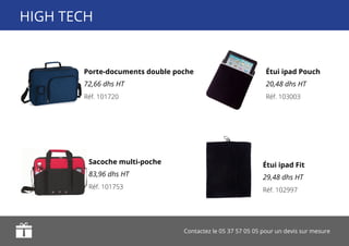 Contactez le 05 37 57 05 05 pour un devis sur mesure
Porte-documents double poche
72,66 dhs HT
Étui ipad Fit
29,48 dhs HT
Étui ipad Pouch
20,48 dhs HT
Sacoche multi-poche
83,96 dhs HT
Réf. 101720
Réf. 102997
Réf. 103003
Réf. 101753
HIGH TECH
 