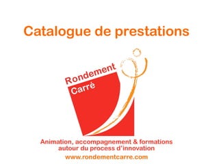 Catalogue de prestations




  Animation, accompagnement & formations
       autour du process d’innovation
         www.rondementcarre.com
 