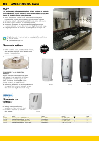 108
1817146 1817147 1817144
1817142
Ref. Descripción Capacidad Dimensiones Color Embalaje
1817144 Dispensador Rubbermaid TCell™ KEY negro Recarga de 48 ml 7,29 x 7,39 x 15,01 cm 12
1817146 Dispensador Rubbermaid TCell™ KEY blanco Recarga de 48 ml 7,29 x 7,39 x 15,01 cm 12
1817147 Dispensador Rubbermaid TCell™ KEY cromado Recarga de 48 ml 7,29 x 7,39 x 15,01 cm 12
1817142 Dispensador Rubbermaid TCell™ FAN KEY blanco Recarga de 48 ml 11,98 x 8,99 x 17,29 cm 12
TECNOLOGÍA DE PILA DE COMBUSTIBLE
PATENTADA
La pila de combustible crea hidrógeno en la cámara
de la fragancia. Al crear cada molécula de hidrógeno,
se expulsa el mismo volumen de fragancia de la
cámara. La circulación natural del aire en el baño
distribuye la fragancia por toda la habitación.
Sin pilas ni conexión a la corriente: basta con instalarlo y está listo para funcionar.
■■ Sin COV añadidos
■■ Funcionamiento SILENCIOSO
■■ La innovadora tecnología de pila de combustible garantiza
una fragancia fresca y un control continuo de los malos
olores durante entre 60 y 90 días con cada recarga.
Dispensador con
ventilador
■■ Ideal para espacios tranquilos y poco
transitados, con un poco de corriente de aire.
■■ Para utilizar el dispensador con ventilador
hacen falta pilas.
Dispensador estándar
■■ Perfecto para baños, pasillos, vestíbulos, salas de reuniones,
baños de hoteles, restaurantes, centros de salud, oficinas,
comercios y centros educativos.
TCell™
Esta revolucionaria solución de tratamiento del aire garantiza un ambiente
limpio y agradable durante todo el día, todos los días del año, gracias a su
sistema de dispensación con fluido patentada
■■ Sistema de dispensación patentado basado en dosis extremadamente precisas;
un dispensador es suficiente para 3 o 4 lavabos y urinarios (60 metros cuadrados).
■■ Las fragancias de diseño exclusivo y máxima calidad harán las delicias de los usuarios.
■■ Las dosis de fragancia dispensadas son constantes y uniformes.
■■ La innovadora tecnología de pila de combustible garantiza una fragancia fresca
y un control continuo de los malos olores durante entre 60 y 90 días con cada recarga.
■■ El elegante y actual diseño del dispensador encaja a la perfección en cualquier baño.
GARANTÍA DE
POR VIDA
AMBIENTADORES: Pasivo
 