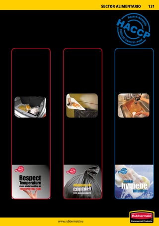 www.rubbermaid.eu
131
HACCP
Haz
ard•Analysis
C
ritical•Control
•Point
www.rubbermaid.eu
Serving  Transporting Guidelines
➜	Temperature	chain	respect. ➜	Serving	food	safely	for	waiters. ➜	Serving	food	safely	for	kitchen	staff.
➜	inadequate	insulated	containers	influence	
heat/cold	chain.
➜	ProServe,	Insulated	carriers	and	Catermax	
ensure	temperature	chain	is	respected.
➜	use	serving	utensils	with	long	handles	to	keep	hands	
away	from	food.
➜	use	clean	and	sanitised	utensils	for	serving.
➜	use	separate	utensils	for	each	food.
➜	clean	and	sanitise	utensils	after	each	task.
➜	minimise	bare-hand	contact	with	cooked	or	
ready-to-eat	food.
RESPECT
WRONG RIGHT
CLEAN
WRONG RIGHT
HACCP
Haz
ard•Analysis
C
ritical•Control
•Point
eliminate all
with waste products
contact
www.rubbermaid.eu
Waste Guidelines
➜	Avoid	cross-contamination. ➜	Step-on	containers	with	foot	operation	avoids	contact	
between	hand	and	contaminated	waste.
➜	Compliant	with	HACCP	guidelines.
eliminate all
contactwith waste products
STEP ONHANDS FREE HACCP COMPLIANT
HACCP
Haz
ard•Analysis
C
ritical•Control
•Point
www.rubbermaid.eu
Cleaning Guidelines
➜	Always	wash	your	hands. ➜	Always	use	a	different	chopping-board	
for	your	raw	meat	and	everything	else.
➜	After	use,	wash	all	your	dishes	and	
utensils	with	hot	water	and	detergent.
➜	Before	working	with	food.
➜	Immediately	after	using	the	toilet.
➜	Before	handling	food.
➜	Immediatly	after	smoking,	couching,	sneezing,	
using	a	handkerchief,	eating,	drinking.
makemake
hygienehygieneintuitiveintuitive
COLOUR CODED WASH DISHES
SECTOR ALIMENTARIO
¿POR QUÉ ES IMPORTANTE
CUMPLIR LAS DIRECTRICES HACCP?
■■ Se ahorrará los gastos derivados de una
higiene alimentaria deficiente.
■■ Protegerá su reputación y su imagen.
Problemas:
■■ Residuos en cubetas o contenedores de
difícil limpieza: las bacterias proliferan.
■■ Equipos inadecuados: limpieza deficiente.
■■ Desinfección insuficiente de la zona de
trabajo tras terminar.
Soluciones
Rubbermaid:
■■ El uso de cubetas GN resistentes al calor o
el frío y antiadherentes, superficies lisas y
contenedores con extremos redondeados
facilita el proceso de limpieza.
■■ El sistema PulseTM
contribuirá a mejorar
la limpieza.
■■ Las mopas y los paños de microfibra
HygenTM
figuran entre los mejores del
mercado en lo que a eliminación de
bacterias se refiere.
LIMPIEZAGESTIÓN
DE RESIDUOS
Problemas:
■■ Una mala manipulación de los residuos
puede desembocar en la contaminación
cruzada, como consecuencia del contacto
con residuos contaminados.
TRANSPORTE
Y PRESENTACIÓN
Soluciones Rubbermaid:
■■ Nuestros contenedores aislados
y nuestras líneas CatermaxTM
y ProServe®
evitan que se rompa
la cadena de temperatura.
■■ Las tapas GN, tanto rígidas como
blandas, protegen el contenido de los
riesgos físicos.
■■ Sistema específico de manipulación
de hielo para reducir el riesgo de
contaminación cruzada y mejorar la
seguridad del personal.
Soluciones Rubbermaid:
■■ Los contenedores con pedal evitan
el contacto entre las manos y los
residuos contaminados.
Problemas:
■■ Transporte: los contenedores con un
aislamiento inadecuado inciden en la
cadena frío/calor.
■■ La cubetas de metal deformadas
favorecen la aparición de bacterias.
■■ Manipulación del hielo: las enfermedades
relacionadas con la manipulación del hielo
están causadas por la contaminación de las
manos o los utensilios.
 
