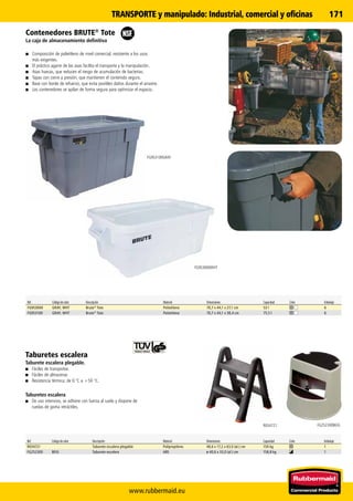 www.rubbermaid.eu
171
FG9S3100GRAY
FG252300BEIGR034721
FG9S3000WHT
Contenedores BRUTE®
Tote
La caja de almacenamiento definitiva
■■ Composición de polietileno de nivel comercial, resistente a los usos
más exigentes.
■■ El práctico agarre de las asas facilita el transporte y la manipulación.
■■ Asas huecas, que reducen el riesgo de acumulación de bacterias.
■■ Tapas con cierre a presión, que mantienen el contenido seguro.
■■ Base con borde de refuerzo, que evita posibles daños durante el arrastre.
■■ Los contenedores se apilan de forma segura para optimizar el espacio.
Ref. Código de color Descripción Material Dimensiones Capacidad Color Embalaje
FG9S3000 GRAY, WHT Brute®
Tote Polietileno 70,7 x 44,1 x 27,1 cm 53 l 6
FG9S3100 GRAY, WHT Brute®
Tote Polietileno 70,7 x 44,1 x 38,4 cm 75,5 l 6
TRANSPORTE y manipulado:Industrial, comercial y oficinas
Ref. Código de color Descripción Material Dimensiones Capacidad Color Embalaje
R034721 Taburete escalera plegable Polipropileno 48,6 x 17,2 x 63,0 (al.) cm 150 kg 1
FG252300 BEIG Taburete escalera ABS ø 40,6 x 33,0 (al.) cm 158,8 kg 1
Taburetes escalera
Taburete escalera plegable.
■■ Fáciles de transportar.
■■ Fáciles de almacenar.
■■ Resistencia térmica: de 0 °C a +50 °C.
Taburetes escalera
■■ De uso intensivo, se adhiere con fuerza al suelo y dispone de
ruedas de goma retráctiles.
 