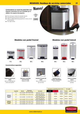 www.rubbermaid.eu
21
15 L 30 L 50 L 90 L 30 L 50 L 90 L
6921
Contenedor con pedal Slim Jim (por color) Forro rígido
Capacidad Material
Dimensiones
(la. x an. x al.) cm
Descripción NEGRO ROJO BLANCO Sencillo Doble Embalaje
MODELOS
CON PEDAL
FRONTAL
15 l Acero inoxidable 39,57 x 30,23 x 39,95 pedal frontal, metal, 15 l 1901982 1901983 1901984 1900669 - 1
30 l Acero inoxidable 42,75 x 32,59 x 55,52
pedal frontal, metal, 30 l 1901985 1901988 1901990 1900697 1902006
1
CON DOS COMPARTIMENTOS 1901987 - - - -
50 l Acero inoxidable 46 x 34,80 x 72,80
pedal frontal, metal, 50 l 1901992 1901995 1901997 1900715 1902008
1
CON DOS COMPARTIMENTOS 1901994 - - - -
90 l Acero inoxidable 55,35 x 41,25 x 80,85
pedal frontal, metal, 90 l 1901999 1902002 1902004 1900734 1902010
1
CON DOS COMPARTIMENTOS 1902001 - - - -
MODELOS
CON PEDAL
LATERAL
30 l Acero inoxidable 54,94 x 25,65 x 58,78 pedal lateral, metal, 30 l 1901986 1901989 1901991 1900680 1902007 1
50 l Acero inoxidable 57,58 x 29,46 x 73,28 pedal lateral, metal, 50 l 1901993 1901996 1901998 1900896 1902009 1
90 l Acero inoxidable 69,01 x 33,27 x 83,41 pedal lateral, metal, 90 l 1902000 1902003 1902005 1900913 1902011 1
Nuevo!Contenedores en metal de pedal Slim Jim®
Elegantes contenedores de acero inoxidable que se
adaptan a los espacios más pequeños.
■■ Ahorro de espacio, tamaño de contenedor reducido
■■ Tapa silenciosa que minimiza el nivel de ruido.
■■ Pedal con calidad profesional que garantiza un extenso ciclo de
vida del producto.
■■ Forro rígido incluido.
Características especiales
Superficies lisas y
esquinas redondeadas
Fácil de limpiar
Banda de sujeción para
bolsas
Fijan con seguridad las
bolsas de polyliner
Silencioso y controlado
cierre de la tapa
Reduce el ruido
Aumenta el tamaño del
pedal
Para un acceso con el
pie más fácil
Diseño con bisagra
interna
Evita daños en las
paredes
Modelos con pedal frontal Modelos con pedal lateral
6921
RESIDUOS: Residuos de servicios comerciales
 