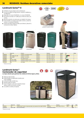36
FG9P9000DGRNFG9P9100BLAFG396458BLA FG396558DGRN FG396458BLAFG396358BEIG
Landmark SeriesTM
II
■■ Inhibidores UV para proteger contra la decoloración.
■■ Estructura de plástico de larga duración, resistente a abolladuras y
al astillamiento.
■■ Disponible con cenicero (FG396558) o sin cenicero (FG396458).
■■ Dos puertas accionadas con muelles para controlar los olores y los
insectos.
■■ Base del contenedor con amarre para una instalación más segura.
■■ Puertas laterales con bisagras para acceder al interior y extraer los
residuos sin necesidad de elevarlos.
■■ Soporte para bolsas estándar extraíble, para facilitar la colocación y
la extracción de bolsas Polyliner.
Ref. Código de color Descripción Material Dimensiones Capacidad Color Embalaje
FG396358 BEIG LandmarkTM
con bandeja superior Polietileno 62.9 x 64.1 x 109.2 cm 189.3 l 1
FG396458 BEIG, DGRN, BLA, RED LandmarkTM
sin cenicero Polietileno 62.9 x 64.1 x 107.0 cm 189.3 l 1
FG396558 BEIG, DGRN* LandmarkTM
con cenicero Polietileno 62.9 x 64.1 x 107.0 cm 189.3 l 1
FG395800 GRAY Forro rígido universal Polietileno 49.5 x 49.5 x 70.2 cm 132.5 l 4
FG9P9000 BEIG, BLA, DGRN Contenedor LandmarkTM
Junior Polietileno 54.5 x 51.6 x 104.3 cm 132.5 l 1
FG9P9100 BEIG*, BLA, DGRN Contenedor LandmarkTM
Junior con cenicero Polietileno 54.5 x 51.6 x 104.3 cm 132.5 l 1
FG356300 BEIG Forro rígido Polietileno 36.8 x 36.8 x 71.1 cm 71.9 l 4
* Artículo no en stock
Landmark Series™
Contenedor de seguridad
La mejor solución para gestionar los residuos de forma segura y eficaz.
■■ Abierto por todos los lados.
■■ Paneles laterales de conglomerado de piedras, para
mayor durabilidad.
■■ Construcción sólida, de difícil rotura.
■■ Tapa tipo cúpula con cenicero.
■■ Tapa con bisagras y cintas para mantenerla siempre
abierta y facilitar así el acceso a la bolsa.
■■ Los paneles se venden por separado.
Ref. Código de color Descripción Material Dimensiones Capacidad Color Embalaje
FG397501 BLA Landmark SeriesTM
Classic con tapa tipo cúpula, cierre opcional y forro rígido FG395900 Polietileno 66.0 x 66.0 x 118.1 cm 189.2 l 1
FG400400 ROCK*, CORL* Panel de FG397501BLA Áridos/piedras naturales 4
* Artículo no en stock
Los modelos FG396558BEIG
incorporan un práctico cenicero.
Forro rígido
se vende por
separado
RESIDUOS: Residuos decorativos comerciales
 