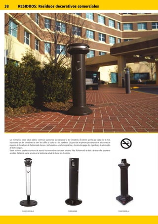 38
FG9W3100SSBLA FGR93400BK FG9W3000BLA
Las normativas sobre salud pública continúan apostando por desplazar a los fumadores al exterior, por lo que cada vez es más
importante que los fumadores no tiren las colillas al suelo ni a las papeleras. La gama de recipientes para exterior de soluciones de
espacios de fumadores de Rubbermaid ofrecen a los fumadores una forma práctica y discreta de apagar los cigarrillos y de eliminarlos
de forma segura.
Desde nuestras papeleras/cenicero de acero a los innovadores ceniceros Smokers' Pole, Rubbermaid se dedica a desarrollar papeleras
sencillas, fáciles de vaciar acordes a la tendencia actual de fumar en el exterior.
RESIDUOS: Residuos decorativos comerciales
 