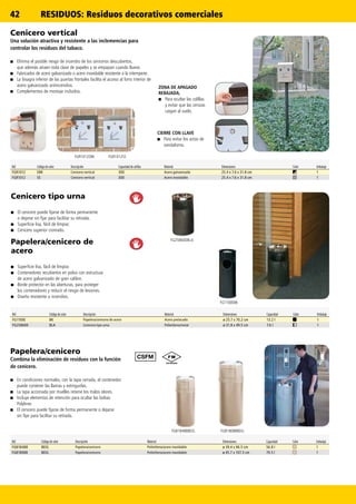 42
FG818488BEIG FG818088BEIG
FGR1012SSFGR1012EBK
FG1100EBK
FG258600BLA
Ref. Código de color Descripción Capacidad de colillas Material Dimensiones Color Embalaje
FGR1012 EBK Cenicero vertical 300 Acero galvanizado 25.4 x 7.6 x 31.8 cm 1
FGR1012 SS Cenicero vertical 300 Acero inoxidable 25.4 x 7.6 x 31.8 cm 1
Ref. Código de color Descripción Material Dimensiones Capacidad Color Embalaje
FG1100E BK Papelera/cenicero de acero Acero prelacado ø 25.7 x 70.2 cm 13.2 l 1
FG258600 BLA Cenicero tipo urna Polietileno/metal ø 31.8 x 49.5 cm 7.6 l 1
Ref. Código de color Descripción Material Dimensiones Capacidad Color Embalaje
FG818488 BEIG Papelera/cenicero Polietileno/acero inoxidable ø 39.4 x 96.5 cm 56.8 l 1
FG818088 BEIG Papelera/cenicero Polietileno/acero inoxidable ø 45.7 x 107.3 cm 79.5 l 1
Papelera/cenicero de
acero
■■ Superficie lisa, fácil de limpiar.
■■ Contenedores recubiertos en polvo con estructura
de acero galvanizado de gran calibre.
■■ Borde protector en las aberturas, para proteger
los contenedores y reducir el riesgo de lesiones.
■■ Diseño resistente a incendios.
Cenicero tipo urna
■■ El cenicero puede fijarse de forma permanente
o dejarse sin fijar para facilitar su retirada.
■■ Superficie lisa, fácil de limpiar.
■■ Cenicero superior cromado.
CIERRE CON LLAVE
■■ Para evitar los actos de
vandalismo.
ZONA DE APAGADO
REBAJADA,
■■ Para ocultar las colillas
y evitar que las cenizas
caigan al suelo.
Papelera/cenicero
Combina la eliminación de residuos con la función
de cenicero.
■■ En condiciones normales, con la tapa cerrada, el contenedor
puede contener las llamas y extinguirlas.
■■ La tapa accionada por muelles retiene los malos olores.
■■ Incluye elementos de retención para ocultar las bolsas
Polyliner.
■■ El cenicero puede fijarse de forma permanente o dejarse
sin fijar para facilitar su retirada.
Cenicero vertical
Una solución atractiva y resistente a las inclemencias para
controlar los residuos del tabaco.
■■ Elimina el posible riesgo de incendio de los ceniceros descubiertos,
que además atraen toda clase de papeles y se empapan cuando llueve.
■■ Fabricados de acero galvanizado o acero inoxidable resistente a la intemperie.
■■ La bisagra inferior de las puertas frontales facilita el acceso al forro interior de
acero galvanizado antiincendios.
■■ Complementos de montaje incluidos.
RESIDUOS: Residuos decorativos comerciales
 