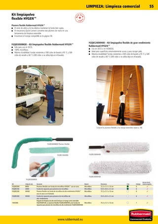 FGQ85000BK00
FGQ85200WH00
FGQ85300WH00
FGQ85100GR00
✓
✓
✓
✓
✓
www.rubbermaid.eu
55
FGQ85000BK00 Plumero Flexible
Kit limpiapolvo
flexible HYGEN™
Plumero flexible Rubbermaid HYGEN™
■■ El cierre de velcro y la tira elástica mantienen la funda bien sujeta.
■■ El mecanismo Quick-Connect convierte este plumero de mano en una
herramienta de limpieza extensible.
■■ Encontrará el mango compatible en la página 58.
FGQ85000BK00 – Kit limpiapolvo flexible Rubbermaid HYGEN™
■■ Solo para uso en SECO.
■■ 100% microfibras.
■■ Máxima durabilidad: fundas resistentes a 500 ciclos de lavado a 95 °C y 500
ciclos de secado a 60 °C (200 ciclos si se utiliza lejía en el lavado).
FGQ85200WH00 – Kit limpiapolvo flexible de gran rendimiento
Rubbermaid HYGEN™
■■ Uso en SECO o en HÚMEDO.
■■ Ideal para superficies extremadamente sucias y para recoger pelo.
■■ Máxima durabilidad: fundas resistentes a 500 ciclos de lavado a 95 °C y 500
ciclos de secado a 60 °C (200 ciclos si se utiliza lejía en el lavado).
Conecte los plumeros flexibles a los mango extensibles (véase p. 58).
Ref. Código de color Descripción Material Dimensiones Color Embalaje
Aptoparasalasde
resonanciamagnética
FGQ85000 BK00 Plumero flexible con funda de microfibra HYGEN™ uso en seco Microfibra 72.5 x 5.7 x 1.0 cm 6
FGQ85100 GR00 Funda de repuesto para plumero de microfibra Microfibra 53.0 x 8.0 x 2.5 cm 6
FGQ85200 WH00 Plumero flexible con funda de microfibra de alto rendimiento HYGEN™ Microfibra 72.5 x 5.7 x 1.0 cm 6
uso en seco o en húmedo
FGQ85300 WH00 Funda de repuesto para plumero de microfibra de Microfibra 53.0 x 8.0 x 2.5 cm 6
alto rendimiento
1940380
Paquete de limpieza de alto nivel (incluye un mango corte extensible
FGQ74500YL00, un plumero flexible FGQ85200WH00 y dos fundas de
repuesto para plumero de microfibra de alto rendimiento FGQ85300WH00)
Microfibra 75.5 x 5.7 x 1.0 cm 1
LIMPIEZA: Limpieza comercial
 