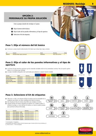 www.rubbermaid.eu
9
➊
➋
➌
RESIDUOS: Reciclaje
Paso 1. Elija el número del kit básico
■■ Construya su propia estación seleccionando el kit básico que incluye base, tapa y conector.
Paso 2. Elija el color de los paneles informativos y el tipo de
apertura
■■ Las formas de tapa restrictivas garantizan que los materiales reciclables entren en los contenedores correctos. Para una opción superior
abierta, no se necesita tapa insertable.
■■ Las tapas insertables abisagradas están optimizadas para adaptarse a cualquier tamaño reciclable.
Paso 3. Seleccione el kit de etiquetas
■■ Seleccione un color y una etiqueta de flujo de residuos para las necesidades de su
instalación para ofrecer una mejor visibilidad de los flujos de residuos.
■■ Diez etiquetas de flujo de residuos disponibles para completar el sistema.
■■ Etiquetas de flujo de residuos diseñadas por expertos con 3 señales visuales: El
símbolo de reciclaje, un icono del flujo de residuos y un texto de validez probada
para aumentar la eficacia del reciclaje.
Reciclaje mixto Papel
Botellas/latas Cerrado
*1 kit de etiquetas=10 pegatinas
Recomendamos que solicite el número de kits de etiquetas según el número de kits de inicio dividido por 2.
Ej: 20 kits de inicio = 10 kits de etiquetas
OPCIÓN 2:
PERSONALICE SU PROPIA SOLUCIÓN
Cree su propia estación de reciclaje en 3 pasos
Elija el número del kit básico
Elija el color de los paneles informativos y el tipo de apertura
Seleccione el kit de etiquetas
Ref. Descripción Dimensiones Embalaje
2057734 Kit de etiquetas - Inglés 0.16 x 24.3 x 14.2 cm 1
2057735 Kit de etiquetas - Francés 0.16 x 24.3 x 14.2 cm 1
2057736 Kit de etiquetas - Alemán 0.16 x 24.3 x 14.2 cm 1
2057737 Kit de etiquetas - Holandés 0.16 x 24.3 x 14.2 cm 1
2057738 Kit de etiquetas - Italiano 0.16 x 24.3 x 14.2 cm 1
2057739 Kit de etiquetas - Español 0.16 x 24.3 x 14.2 cm 1
Descripción Material Dimensiones Azul Rojo Amarillo Verde Negro Gris oscuro Marrón Embalaje
Tapa Cerrado Polipropileno 41.9 x 20.3 x 1.3 cm 2007888 2007192 2007200 2007884 2007892 2007896 2007900 1
Tapa Para Botellas/Latas Polipropileno 41.9 x 20.3 x 1.3 cm 2007889 2007193 2007881 2007885 2007893 2007897 2007902 1
Tapa Para Papel Polipropileno 41.9 x 20.3 x 1.3 cm 2007890 2007194 2007882 2007886 2007894 2007898 2007903 1
Tapa Para Reciclaje Mixto Polipropileno 41.9 x 20.3 x 1.3 cm 2007891 2007195 2007883 2007887 2007895 2007899 2007904 1
Panel Polipropileno 4.4 x 29.8 x 36.2 cm 2007909 2007905 2007907 2007908 2007910 2007911 2007912 1
Ref. Descripción Material Dimensiones Embalaje
2007913 Kit básico (base, tapa y conector) Polietileno 54.6 x 30.5 x 87 cm 1
PLÁSTICO
RECICLAJE
MIXTO PAPEL VIDRIO
LATAS BOTELLAS/
LATAS
COMPOSTAJE
RESIDUOS
ORGÁNICOS
VERTEDERO BASURA
 