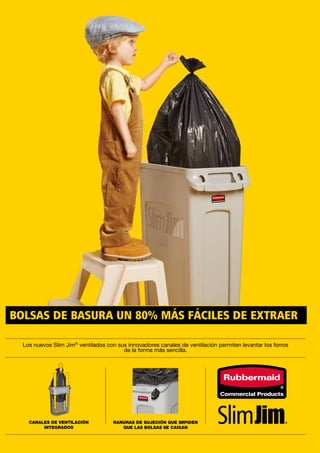 Los nuevos Slim Jim®
ventilados con sus innovadores canales de ventilación permiten levantar los forros
de la forma más sencilla.
CANALES DE VENTILACIÓN
INTEGRADOS
RANURAS DE SUJECIÓN QUE IMPIDEN
QUE LAS BOLSAS SE CAIGAN
BOLSAS DE BASURA UN 80% MÁS FÁCILES DE EXTRAER
 