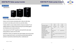 KDE700-PV Solar pump inverter
Model reference
KDE700-PV
Key features
1,Cover voltage levels 220V AC and 380V AC.
2,Easy to use the inverters automatically start or sleep only after being
connected to solar battery panels without any parameter setting.
3,Highly reliable for using multiple protective measures,including PV over-
voltage protection,PV polarity reverse warning,and auto derating against
over-temperture,which extend product life.
4,Use advanced AUTO MPPT algorithms,ensuring that the solar power
tracking efficiency reaches more than 99%
5,KDE700-PV series can implement auto switch between solar input and grid
input by configuring the boost or auto switching cabinet(meeting lightning
protection requirements),implementing 24hour unattended work
Connection
KDE700-PV 4 0 T 00550
KDE700-PV Solar pump inverter
Application industry
Electrical Specifications
220V 380V
Max input DC voltage 415V 810V
RecommendedMPPT voltage range 150~330VDC 350~750VDC
Recommendedinput voltage 310V 513V
MPPT efficiency > 99%
Input channel 2
Rated output voltage 3-phase 220VAC 3-phase 380VAC
Output frequencyrange 0~300Hz
Max efficiency of the machine 97%
Ambient temperature range -10 °C~50 °C, derating if the temperatureis above 40 °C
Cooling method Air cooling
Protection degree IP20
Altitude Below 1000m; above 1% for every additional 100m.
Standard CE
KDE700-PV
KDE
KDE
BEST-POWER
21 22
 