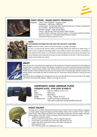 FOOT WEAR / ROAD SAFETY PRODUCTS
              Features     Uniform Code, Polishable - Full-grain Leather
                           Breathability - 1000 Denier CORDURA
                           Lateral Support - Riveted Steel Shank Sandwiched Between 2 Flexible Lasting Boards
                           Extra Comfort - High Ankle Heel Support
                           Durability, Strength - Triple Stitched Upper
                           Traction - Self-cleaning, Multi-tred Carbon Rubber Outsole
                           Comfort, Athletic Cushioning, Total Foot Support - Compression-molded Eva Midsole
                           Allows For Custom Fit - Removable Molded Orthotic Footbed
                           Lining Wicks Moisture Away From Foot.


         OCM
         AUTHORISED DISTRIBUTOR FOR OCM FOR SECURITY UNIFORMS
         OCM provides the latest in fabric innovations through its strategic technology.
         Its vision is to become the premier supplier of technology based smart solutions for better living in a
         better world. It integrates technology, people, and processes to deliver these solutions, customized to
         meet individual client needs. It is committed to delivering high performance products that support the
         various lifestyles we live today. By combining innovation and quality with services, it offers the protection,
         comfort and durability you require.



ABLOY
Abloy Oy has over one hundred years experience in the manufacture of products associated with the locking and
opening of doors, windows and devices. We develop, manufacture and market mechanical and electromechanical
building locks, industrial locks, padlocks, door closers and door automatics, architectural hardware such as door
handles and pulls, window handles and escutcheons. Our business idea is to develop sage, aesthetic and easy to use
locking solutions which satisfy the needs of endusers and our construction industry partners for security and ease
of access.
Abloy Oy products are designed and manufactured not only to provide high levels of security, but also to be reliable,
user-friendly and aesthetically pleasing. ABLOY is your sign for security.




                   COMPOSITE HARD ARMOUR PLATE
                   CERAMIC PLATE - ICW LEVEL III AND IV
                   Size                  :   250 mm x 300mm x (10” x 12”)
                   Shape                 :   Multi curve
                   Outer Finish          :   Black Nylon
                   Weight                :   1.6 Kg – 3 Kg for 10" X 12"
                   Protection Level      :   Level IV according to NIJ 0101.04
                                             when used in conjunction with NIJ Level IIIA soft armour.



         PASGT HELMET
         The Indian Armour PASGT Helmets (US Personal Armour System Ground Troops) Helmet is designed
         to protect against fragments/shrapnel and other ballistic threats; with improved comfort. Used by,
         Special Forces, Police, Military and SWAT teams High ballistic performance with low weight, using high-
         tenacity ballistic aramid fiber. Unique processing method and perfect fit suspension system.
         •    3 different suspension systems.
              All have a 4 point chin strap harness, with an integrated nape pad.
         •    Crown Mesh: Crown Mesh with cross straps; with plastic chin cup
         •    Leather Ring: Shock Absorption harness, with leather webbing and
              leather split chin strap.
         •    Pad: 7 EVA foam pads; with webbing split chin strap
 