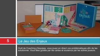 Outil de Coaching d’équipes, vous jouez en direct vos problématiques afin de les
solutionner. Vous êtes guidés par les cartes et soutenus par les autres joueurs.
Le Jeu des Enjeux5
 