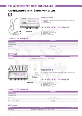 TRAITEMENT DES SIGNAUX
AMPLIFICATEURS D’INTéRIEUR VHF ET UHF
 4G
     LTE

                                                          APPLICATIONS
                                                          l	   Amplificateur d’intérieur 2 sorties permettant de distribuer les signaux vers
                                                          	    2 postes TV
                                                          l	   Compatible 4G LTE




                                                          CARACTÉRISTIQUES TECHNIQUES
                                                          l	   Gamme de fréquences : 47 à 790 Mhz
                           AM220R2160                     l	   Réjection canaux : 61 / 69
                                                          l	   Alimentation : 230 V AC 50 Hz
                                                          l	   Boitier PVC blanc
                                                          l	   Fixation murale par bride



données techniques
 Référence                                                                      AM220R2160
 Nombre d'entrée                                                                      1
 Nombre de sorties                                                                    2
 Gain (dB)                                                                     22 dB ± 1.5 dB
 Fréquence (MHz)                                                      47 – 230 MHz & 470 – 790 MHz
 Niveau de sortie (dBµV)                                                          104 dBµV



référence
 Référence                                             Désignation                                                             Conditionnement
 AM220R2160                        Amplificateur d’intérieur VHF et UHF 1 entrée 2 sorties                                                     1




                                                          APPLICATIONS
                                                          l	   Amplificateur d’intérieur 4 sorties permettant de distribuer les signaux vers
                                                          	    4 postes TV
                                                          l	   Compatible 4G LTE




                                                          CARACTÉRISTIQUES TECHNIQUES
                            AM420R2160                    l	   Gamme de fréquences : 47 à 790 Mhz
                                                          l	   Réjection canaux : 61 / 69
                                                          l	   Alimentation : 230 V AC 50 Hz
                                                          l	   Boitier PVC blanc
                                                          l	   Fixation murale par bride


données techniques
 Référence                                                                      AM420R2160
 Nombre d'entrée                                                                      1
 Nombre de sorties                                                                    4
 Gain (dB)                                                                     22 dB ± 1.5 dB
 Fréquence (MHz)                                                      47 – 230 MHz & 470 – 790 MHz
 Niveau de sortie (dBµV)                                                          104 dBµV




référence
 Référence                                             Désignation                                                             Conditionnement
 AM420R2160                        Amplificateur d’intérieur VHF et UHF 1 entrée 4 sorties                                                     1



22
 
