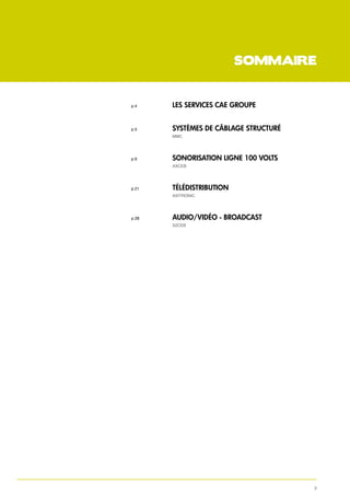 sommaire


p.4   	         les services cae groupe
	               					



p.5   	Systèmes de câblage structuré
	               MMC




p.9   	         sonorisation ligne 100 volts
	               AXCEB




p.21      	Télédistribution
	               AXITRONIC




p.28      	     audio/vidéo - Broadcast
	               S2CEB




                                               3
 