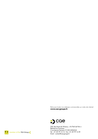 Retrouvez toutes nos adresses commerciales sur notre site internet
www.cae-groupe.fr




ZAC des Hauts de Wissous, « Air Park de Paris »
Bâtiment le Cormoran
3 rue Jeanne Garnerin 91320 WISSOUS
Tel. : 01 69 79 14 14 - Fax : 01 69 79 14 29
Email : contact@cae-groupe.fr
 