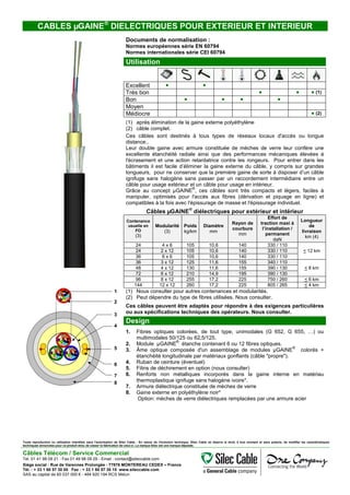 CABLES µGAINE®
DIELECTRIQUES POUR EXTERIEUR ET INTERIEUR
Documents de normalisation :
Normes européennes série EN 60794
Normes internationales série CEI 60794
Utilisation
Excellent ● ●
Très bon ● ● ● (1)
Bon ● ● ● ●
Moyen
Médiocre ● (2)
(1) après élimination de la gaine externe polyéthylène
(2) câble complet.
Ces câbles sont destinés à tous types de réseaux locaux d'accès ou longue
distance..
Leur double gaine avec armure constituée de mèches de verre leur confère une
excellente étanchéité radiale ainsi que des performances mécaniques élevées à
l'écrasement et une action retardatrice contre les rongeurs. Pour entrer dans les
bâtiments il est facile d’éliminer la gaine externe du câble, y compris sur grandes
longueurs, pour ne conserver que la première gaine de sorte à disposer d’un câble
ignifuge sans halogène sans passer par un raccordement intermédiaire entre un
câble pour usage extérieur et un câble pour usage en intérieur.
Grâce au concept µGAINE
®
, ces câbles sont très compacts et légers, faciles à
manipuler, optimisés pour l'accès aux fibres (dérivation et piquage en ligne) et
compatibles à la fois avec l'épissurage de masse et l'épissurage individuel.
Câbles µGAINE
®
diélectriques pour extérieur et intérieur
Contenance
usuelle en
FO
(3)
Modularité
(3)
Poids
kg/km
Diamètre
mm
Rayon de
courbure
mm
Effort de
traction maxi à
l’installation /
permanent
daN
Longueur
de
livraison
km (4)
24 4 x 6 105 10,6 140 330 / 110
< 12 km24 2 x 12 105 10,6 140 330 / 110
36 6 x 6 105 10,6 140 330 / 110
36 3 x 12 125 11,6 155 340 / 110
< 8 km48 4 x 12 130 11,6 155 390 / 130
1
2
3
4
5
6
7
8
72 6 x 12 210 14,9 195 390 / 130
96 8 x 12 255 17,2 225 750 / 260 < 6 km
144 12 x 12 260 17,2 225 805 / 265 < 4 km
(1) Nous consulter pour autres contenances et modularités.
(2) Peut dépendre du type de fibres utilisées. Nous consulter.
Ces câbles peuvent être adaptés pour répondre à des exigences particulières
ou aux spécifications techniques des opérateurs. Nous consulter.
Design
1. Fibres optiques colorées, de tout type, unimodales (G 652, G 655, …) ou
multimodales 50/125 ou 62,5/125.
2. Module µGAINE
®
étanche contenant 6 ou 12 fibres optiques.
3. Âme optique composée d'un assemblage de modules µGAINE
®
colorés +
étanchéité longitudinale par matériaux gonflants (câble "propre").
4. Ruban de ceinture (éventuel)
5. Filins de déchirement en option (nous consulter)
6. Renforts non métalliques incorporés dans la gaine interne en matériau
thermoplastique ignifuge sans halogène ivoire*.
7. Armure diélectrique constituée de mèches de verre
8. Gaine externe en polyéthylène noir*
Option: mèches de verre diélectriques remplacées par une armure acier
Toute reproduction ou utilisation interdites sans l'autorisation de Silec Cable - En raison de l'évolution technique, Silec Cable se réserve le droit, à tout moment et sans préavis, de modifier les caractéristiques
techniques annoncées pour ce produit et/ou de cesser la fabrication de celui-ci. La marque Silec est une marque déposée.
Câbles Télécom / Service Commercial
Tel. 01 41 98 09 21 - Fax 01 49 98 09 29 - Email : contact@sileccable.com
Siège social : Rue de Varennes Prolongée - 77876 MONTEREAU CEDEX – France
Tél. : + 33 1 60 57 30 00 Fax : + 33 1 60 57 30 15 www.sileccable.com
SAS au capital de 60 037 000 € - 484 920 194 RCS Melun
 