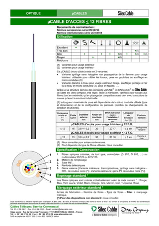 OPTIQUE µCABLES
µCABLE D'ACCES < 12 FIBRES
Documents de normalisation :
Normes européennes série EN 60794
Normes internationales série CEI 60794
Utilisation
Excellent ●
Très bon ●(1)
Bon ● ● ● ●(1) ● ●(2) ●(2)
Moyen ● ●(2)
Médiocre
(1) variantes pour usage extérieur
(2) variantes pour usage intérieur
Ce µCABLE (micro câble) existe en 2 variantes:
• Variante ignifuge sans halogène non propagatrice de la flamme pour usage
intérieur: utilisable pour câbler les locaux, pose en goulottes ou soufflage en
micro conduites (3);
• Variante étanche à l'eau pour usage extérieur: tirage, soufflage, portage à l'air
ou à l'eau en micro conduites (3), pose en façade, ….
Grâce à sa structure dérivée des concepts µGAINE
®
et UNIGAINE
®
de Silec Cable,
ce câble est ultra compact, très léger, facile à manipuler, optimisé pour l'accès aux
fibres (tant en extrémité, qu'en piquage) et compatible aussi bien avec la soudure de
masse qu'avec la soudure individuelle.
(3) la longueur maximale de pose est dépendante de la micro conduite utilisée (type
et dimensions) et de la configuration du parcours (nombre de changements de
direction et sévérité).
Contenance
usuelle en
FO
(4)
Poids
kg/km
Diamètre
externe
mm
Rayon de
courbure
mm
Effort de traction
maxi à
l’installation /
permanent
daN
Longueur
de
livraison
km (5)
Environ-
nement
µCABLES d'accès pour usage intérieur < 12 F.O.
< 12 16 3,8 +/- 0,2 30 20 / 7 ≤ 5 km
Ignifuge sans
halogène
µCABLES d'accès pour usage extérieur < 12 F.O.
< 12 13 3,8 +/- 0,2 30 23 / 8 ≤ 5 km
Etanche à
l'eau
(5) Nous consulter pour autres contenances.
(6) Peut dépendre du type de fibres utilisées. Nous consulter.
1
2
3
4
5
Spécification / Construction
1. Fibres optiques colorées, de tout type, unimodales (G 652, G 655, …) ou
multimodales 50/125 ou 62,5/125.
2. Matière de remplissage
3. Tube PBT.
4. Renforts diélectriques
5. Gaine externe [Variante intérieure: thermoplastique, ignifuge sans halogène -
ISH - de couleur ivoire (*) - Variante extérieure: gaine PE de couleur noire (*) ].
Repérage standard *
Les fibres optiques sont colorés individuellement selon le code suivant * : Rouge,
Bleu, Vert, Jaune, Violet, Blanc, Orange, Gris, Marron, Noir, Turquoise, Rose.
Marquage extérieur standard *
Année de fabrication - Nombre de fibres - Type de fibres - Silec + marquage
métrique.
(*) Pour des dispositions non standard: nous consulter.
Toute reproduction ou utilisation interdites sans l'autorisation de Silec Cable - En raison de l'évolution technique, Silec Cable se réserve le droit, à tout moment et sans préavis, de modifier les caractéristiques
techniques annoncées pour ce produit et/ou de cesser la fabrication de celui-ci. La marque Silec est une marque déposée.
Câbles Télécom / Service Commercial
Tel. 01 41 98 09 21 - Fax 01 49 98 09 29 - Email : contact@sileccable.com
Siège social : Rue de Varennes Prolongée - 77876 MONTEREAU CEDEX – France
Tél. : + 33 1 60 57 30 00 Fax : + 33 1 60 57 30 15 www.sileccable.com
SAS au capital de 60 037 000 € - 484 920 194 RCS Melun
 