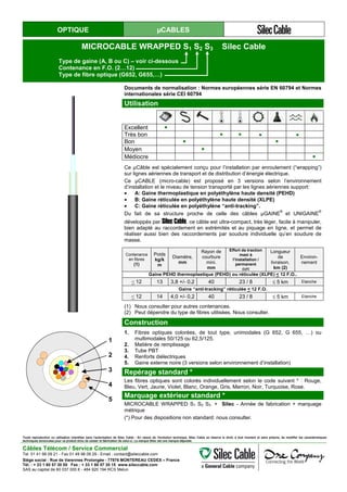 OPTIQUE µCABLES
MICROCABLE WRAPPED S1 S2 S3 Silec Cable
Type de gaine (A, B ou C) – voir ci-dessous
Contenance en F.O. (2…12)
Type de fibre optique (G652, G655,…)
Documents de normalisation : Normes européennes série EN 60794 et Normes
internationales série CEI 60794
Utilisation
Excellent ●
Très bon ● ● ● ●
Bon ● ●
Moyen ●
Médiocre ●
Ce µCâble est spécialement conçu pour l’installation par enroulement (“wrapping”)
sur lignes aériennes de transport et de distribution d’énergie électrique.
Ce µCABLE (micro-cable) est proposé en 3 versions selon l’environnement
d’installation et le niveau de tension transporté par les lignes aériennes support:
• A: Gaine thermoplastique en polyéthylène haute densité (PEHD)
• B: Gaine réticulée en polyéthylène haute densité (XLPE)
• C: Gaine réticulée en polyéthylène “anti-tracking”.
Du fait de sa structure proche de celle des câbles µGAINE
®
et UNIGAINE
®
développés par Silec Cable, ce câble est ultra-compact, très léger, facile à manipuler,
bien adapté au raccordement en extrémités et au piquage en ligne, et permet de
réaliser aussi bien des raccordements par soudure individuelle qu’en soudure de
masse.
Contenance
en fibres
(1)
Poids
kg/k
m
Diamètre,
mm
Rayon de
courbure
mini.
mm
Effort de traction
maxi à
l’installation /
permanent
daN
Longueur
de
livraison,
km (2)
Environ-
nement
Gaine PEHD thermoplastique (PEHD) ou réticulée (XLPE) < 12 F.O..
< 12 13 3,8 +/- 0,2 40 23 / 8 ≤ 5 km Etanche
Gaine “anti-tracking” réticulée < 12 F.O.
< 12 14 4,0 +/- 0,2 40 23 / 8 ≤ 5 km Etanche
(1) Nous consulter pour autres contenances.
(2) Peut dépendre du type de fibres utilisées. Nous consulter.
1
2
3
4
5
Construction
1. Fibres optiques colorées, de tout type, unimodales (G 652, G 655, …) ou
multimodales 50/125 ou 62,5/125.
2. Matière de remplissage
3. Tube PBT
4. Renforts diélectriques
5. Gaine externe noire (3 versions selon environnement d’installation)
Repérage standard *
Les fibres optiques sont colorés individuellement selon le code suivant * : Rouge,
Bleu, Vert, Jaune, Violet, Blanc, Orange, Gris, Marron, Noir, Turquoise, Rose.
Marquage extérieur standard *
MICROCABLE WRAPPED S1 S2 S3 + Silec - Année de fabrication + marquage
métrique
(*) Pour des dispositions non standard: nous consulter.
Toute reproduction ou utilisation interdites sans l'autorisation de Silec Cable - En raison de l'évolution technique, Silec Cable se réserve le droit, à tout moment et sans préavis, de modifier les caractéristiques
techniques annoncées pour ce produit et/ou de cesser la fabrication de celui-ci. La marque Silec est une marque déposée.
Câbles Télécom / Service Commercial
Tel. 01 41 98 09 21 - Fax 01 49 98 09 29 - Email : contact@sileccable.com
Siège social : Rue de Varennes Prolongée - 77876 MONTEREAU CEDEX – France
Tél. : + 33 1 60 57 30 00 Fax : + 33 1 60 57 30 15 www.sileccable.com
SAS au capital de 60 037 000 € - 484 920 194 RCS Melun
 