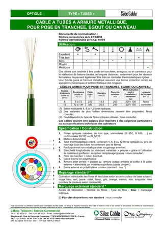 OPTIQUE TYPE « TUBES »
CABLE A TUBES A ARMURE METALLIQUE,
POUR POSE EN TRANCHEE, EGOUT OU CANIVEAU
Documents de normalisation :
Normes européennes série EN 60794
Normes internationales série CEI 60794
Utilisation
Excellent ● ●
Très bon ● ●
Bon ● ● ● ●
Moyen
Médiocre ●
Ces câbles sont destinés à être posés en tranchées, en égouts ou en caniveaux pour
la réalisation de liaisons locales ou longues distances, notamment pour les réseaux
ferroviaires. Ils peuvent également être tirés en conduites thermoplastiques rigides.
Leur double gaine et l'armure métallique assurent une bonne protection contre les
agressions mécaniques et arrêtent l'attaque des rongeurs.
CÂBLES ARMES POUR POSE EN TRANCHEE, EGOUT OU CANIVEAU
Nombre
d’éléments
(tubes ou
joncs)
Contenance
usuelle en
FO (1)
Poids
kg/km
(2)
Diamètre
mm (2)
Rayon de
courbure
mm
Effort de traction
maxi à
l’installation /
permanent
daN
Longueur
de livraison
km (3)
6 6 à 72 220 15,5 200 200 / 100 Nous
consulter12 72 à 144 380 20,5 240 300 / 150
(1) Selon modularité 6, 8 ou 12 fibres optiques.
(2) Des variantes de plus faibles dimensions peuvent être proposées. Nous
consulter.
(3) Peut dépendre du type de fibres optiques utilisées. Nous consulter.
Ces câbles peuvent être adaptés pour répondre à des exigences particulières
ou aux spécifications techniques des opérateurs
Spécification / Construction
1
2
3
4
5
6
7
8
9
1. Fibres optiques colorées, de tout type, unimodales (G 652, G 655, …) ou
multimodales 50/125 ou 62,5/125.
2. Matière d'étanchéité.
3. Tube thermoplastique coloré, contenant 4, 6, 8 ou 12 fibres optiques ou jonc de
bourrage (cas des tubes ne contenant pas de fibres).
4. Renfort central non métallique avec surgainage éventuel.
5. Etanchéité longitudinale (en standard: variantes « propres » grâce à l’utilisation
de matériaux gonflants - en option: remplissage graisse - nous consulter).
6. Filins de maintien + ruban éventuel.
7. Gaine interne en polyéthylène
8. Armure acier annelé + graisse ou armure acièpe annelée et collée à la gaine
externe + étanchéité par matériaux gonflants (câble "propre").
9. Gaine externe en polyéthylène (couleur standard : noir *).
Repérage standard *
Coloration individuelle des fibres et des tubes selon le code couleur de base suivant :
rouge bleu, vert, jaune, violet, blanc, gris, orange, marron, noir, turquoise, rose
(nombre de couleurs selon modularité).
Marquage extérieur standard *
Année de fabrication - Nombre de fibres - Type de fibre - Silec + marquage
métrique.
(*) Pour des dispositions non standard : nous consulter
Toute reproduction ou utilisation interdites sans l'autorisation de Silec Cable - En raison de l'évolution technique, Silec Cable se réserve le droit, à tout moment et sans préavis, de modifier les caractéristiques
techniques annoncées pour ce produit et/ou de cesser la fabrication de celui-ci. La marque Silec est une marque déposée.
Câbles Télécom / Service Commercial
Tel. 01 41 98 09 21 - Fax 01 49 98 09 29 - Email : contact@sileccable.com
Siège social : Rue de Varennes Prolongée - 77876 MONTEREAU CEDEX – France
Tél. : + 33 1 60 57 30 00 Fax : + 33 1 60 57 30 15 www.sileccable.com
SAS au capital de 60 037 000 € - 484 920 194 RCS Melun
 