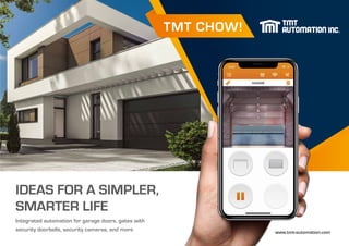 Integrated automation for garage doors, gates with
security doorbells, security cameras, and more
IDEAS FOR A SIMPLER,
SMARTER LIFE
www.tmt-automation.com
TMT CHOW!
 