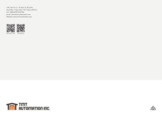14F., No.14, Ln. 15, Sec. 6, Xinyi Rd.,
Xinyi Dist., Taipei City 110, Taiwan (R.O.C.)
Tel: +886-2-2219-0785
Email: sales@tmt-automation.com
Website: www.tmt-automation.com
TMT Chow ! APP TMT Website
 