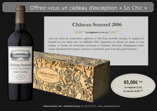 Château Soutard 2006
65,00€TTC
le magnum au lieu de 72,00€TTC
65,00€ TTC
Le magnum (1,5L)
Au lieu de 72,00€ TTC
Offrez-vous un cadeau d’exception « So Chic »
Avec une durée de conservation supérieure à celle d’une bouteille classique, le magnum de
Soutard est une valeur sûre. Le millésime 2006 s’apparente au velours, ses tanins se sont
fondus, sa bouche est maintenant savoureuse et fondante. Sous-bois, champignons, fruits
rouges répandent leur bouquet, ravissent et enchantent, pour notre plus grand bonheur.
Château Soutard - BP 4 - 33 330 Saint Emilion -Tél : 05 57 24 71 41 - e-mail: contact@soutard.com
 