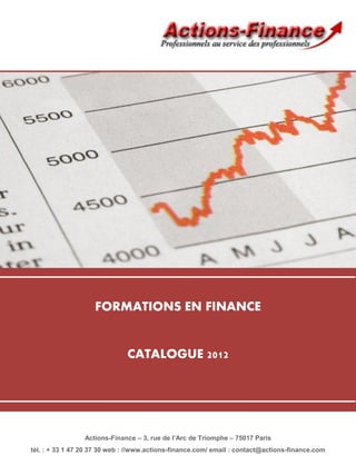 FORMATIONS EN FINANCE


                              CATALOGUE 2012




                 Actions-Finance – 3, rue de l’Arc de Triomphe – 75017 Paris
tél. : + 33 1 47 20 37 30 web : //www.actions-finance.com/ email : contact@actions-finance.com
 