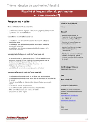 Thème : Gestion de patrimoine / fiscalité
                          Fiscalité et l’organisation du patrimoine
                                     en assurance-vie (2)
Programme – suite
                                                                                              Durée de la formation
Clause bénéficiaire et droit des successions                                                  2 jours

• La référence aux héritiers : légataire à titre universel, légataire à titre particulier,…
• La protection de la réserve héréditaire
                                                                                              Objectifs

                                                                                              • Maîtriser les mécanismes de
La co-adhésion du contrat d’assurance – vie                                                     l’assurance-vie dans ses dimensions
                                                                                                techniques, juridiques et fiscales
• La co-adhésion avec dénouement au premier décès dans le cadre de la
  communauté légale                                                                           • Optimiser les aspects fiscaux des
• La co-adhésion avec dénouement au premier décès dans le cadre de la                           contrats d’assurance vie
  communauté universelle
                                                                                              • Maîtriser les différentes stratégies
• La co-adhésion avec dénouement au second décès dans le cadre de la
                                                                                                patrimoniales reposant sur
  communauté universelle
                                                                                                l’assurance-vie

Les aspects techniques du contrat d’assurance - vie                                           • Actualiser les connaissances liées au
                                                                                                contrat d’assurance-vie, afin de
                                                                                                renforcer la fonction d’information et
• Le rachat du contrat et l’avance sur le contrat : maîtriser la vie du contrat
                                                                                                de conseil
• Les intérêts composés et l’effet cliquet du contrat d’assurance – vie : le
  fonctionnement technique du contrat d’assurance – vie
• Les provisions mathématiques du contrat d’assurance – vie
• L’obligation de participer aux bénéfices
                                                                                              Nombre de participants
• Les modalités de versement : prime unique, prime périodique
                                                                                              maximum : 8 personnes
Les aspects fiscaux du contrat d’assurance - vie
                                                                                              Date
• La fiscalité des prestations en cas de vie : le rachat total, le rachat partiel
• La fiscalité des prestations en cas de décès : date de souscription du contrat et âge
  de l’assuré                                                                                 Nous contacter
• L’arrêt du Conseil d’État du 13 janvier 2010 : bouclier fiscal et contrat multi –
  support
• La fiscalité des contrats de capitalisation                                                 Modalités d’inscription
• La loi de Finances 2010 : prélèvements sociaux et capital décès
• ISF et contrat d’assurance – vie : le bonus de fidélité                                     900 € Net par jour et par personne
• L’imposition des rentes viagères                                                            Prestation de formation professionnelle continue
                                                                                              exonérée de TVA

                                                                                              contact@actions-finance.com
                                                                                              + 33 1 47 20 37 30
                                                                                              www.actions-finance.com



                                                                                              Lieu
                                                                                              Paris Centre




                                                                                                                                                 113
 