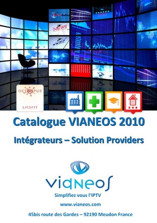 Catalogue VIANEOS 2010
Intégrateurs – Solution Providers




              Simplifiez vous l’IPTV
                www.vianeos.com
   45bis route des Gardes – 92190 Meudon France
 