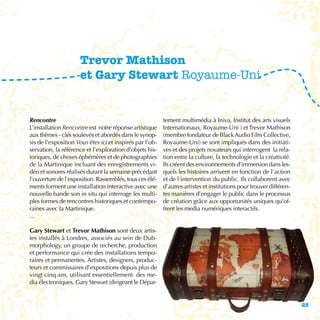 Trevor Mathison
                     et Gary Stewart Royaume-Uni


Rencontre                                                 tement multimédia à Iniva, Institut des arts visuels
L’installation Rencontre est notre réponse artistique     Internationaux, Royaume-Uni ) et Trevor Mathison
aux thèmes - clés soulevés et abordés dans le synop-      (membre fondateur de Black Audio Film Collective,
sis de l’exposition Vous êtes ici et inspirés par l’ob-   Royaume-Uni) se sont impliqués dans des initiati-
servation, la référence et l’exploration d’objets his-    ves et des projets novateurs qui interrogent la rela-
toriques, de choses éphémères et de photographies         tion entre la culture, la technologie et la créativité.
de la Martinique incluant des enregistrements vi-         Ils créent des environnements d’immersion dans les-
déo et sonores réalisés durant la semaine précédant       quels les histoires arrivent en fonction de l’action
l’ouverture de l’exposition. Rassemblés, tous ces élé-    et de l’intervention du public. Ils collaborent avec
ments forment une installation interactive avec une       d’autres artistes et institutions pour trouver différen-
nouvelle bande son in situ qui interroge les multi-       tes manières d’engager le public dans le processus
ples formes de rencontres historiques et contempo-        de création grâce aux opportunités uniques qu’of-
raines avec la Martinique.                                frent les media numériques interactifs.
…

Gary Stewart et Trevor Mathison sont deux artis-
tes installés à Londres, associés au sein de Dub-
morphology, un groupe de recherche, production
et performance qui crée des installations tempo-
raires et permanentes. Artistes, designers, produc-
teurs et commissaires d’expositions depuis plus de
vingt cinq ans, utilisant essentiellement des me-
dia électroniques, Gary Stewart (dirigeant le Dépar-


                                                                                                                     25
 